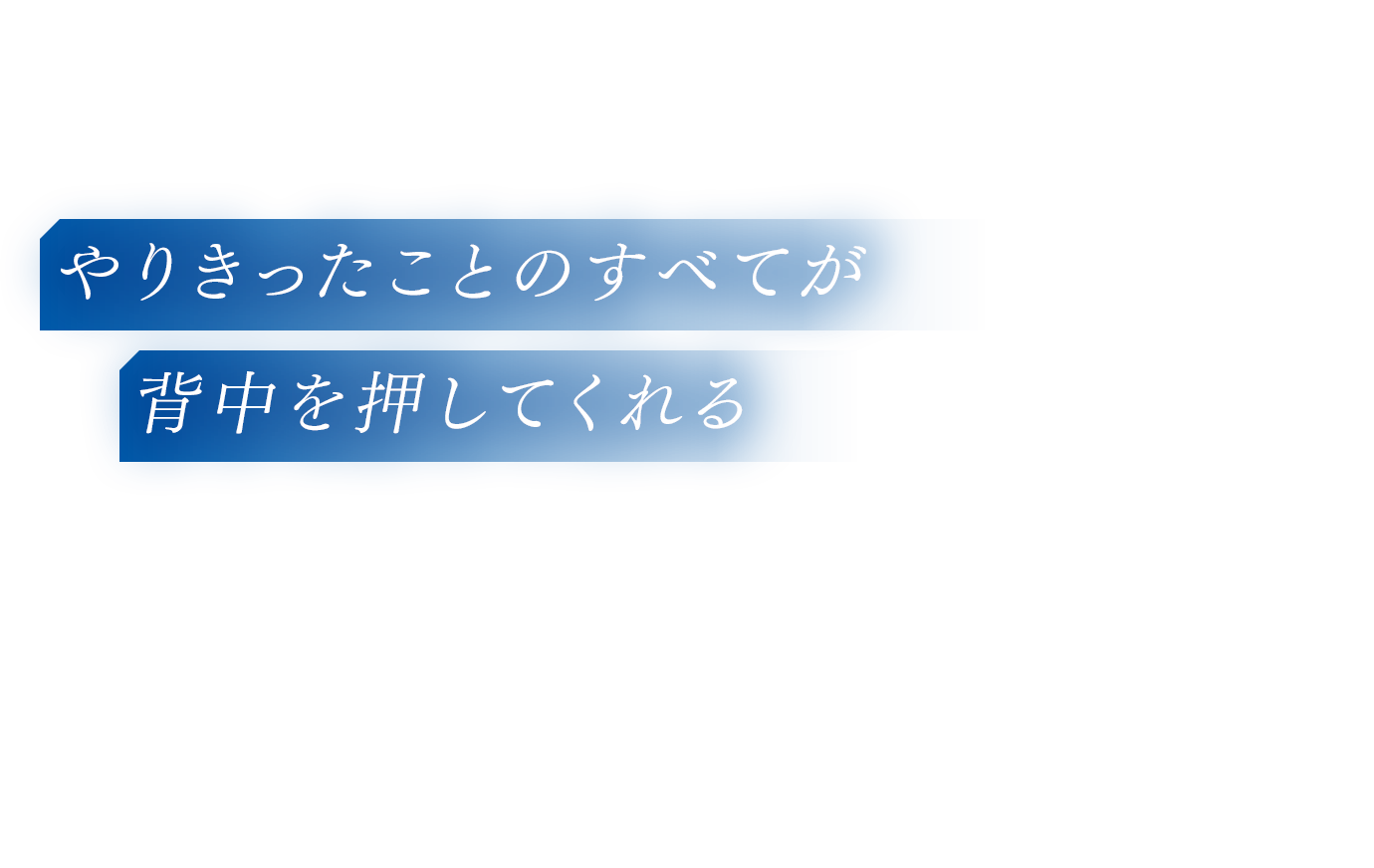 やりきったことのすべてが背中を押してくれる